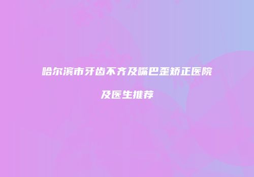 哈尔滨市牙齿不齐及嘴巴歪矫正医院及医生推荐