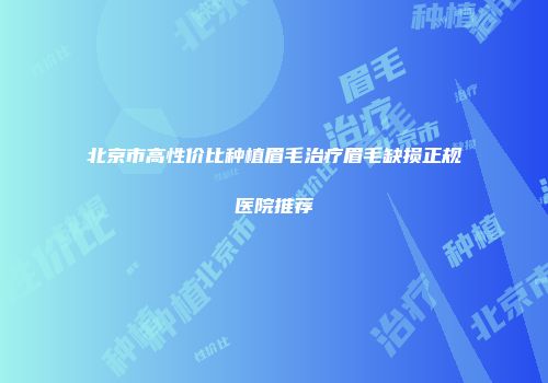 北京市高性价比种植眉毛治疗眉毛缺损正规医院推荐