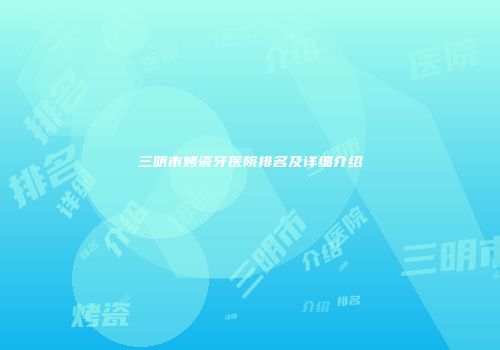 三明市烤瓷牙医院排名及详细介绍