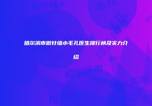 哈尔滨市微针缩小毛孔医生排行榜及实力介绍