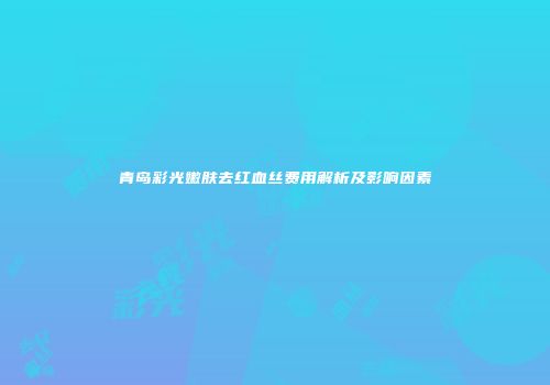 青岛彩光嫩肤去红血丝费用解析及影响因素