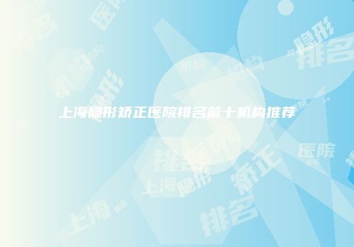 上海隐形矫正医院排名前十机构推荐