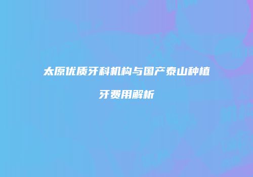 太原优质牙科机构与国产泰山种植牙费用解析