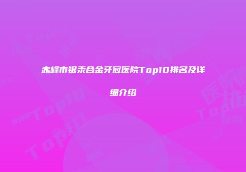 赤峰市银汞合金牙冠医院Top10排名及详细介绍