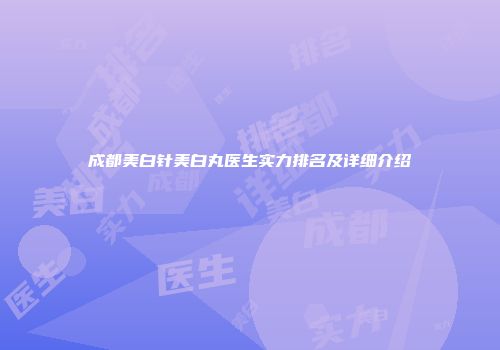 成都美白针美白丸医生实力排名及详细介绍