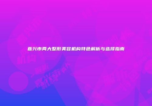 嘉兴市两大整形美容机构特色解析与选择指南