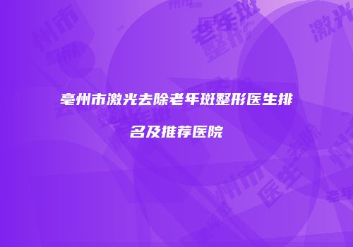 亳州市激光去除老年斑整形医生排名及推荐医院