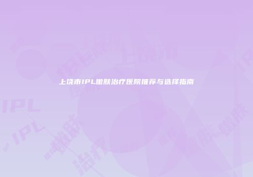 上饶市IPL嫩肤治疗医院推荐与选择指南