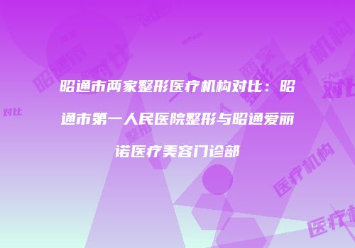 昭通市两家整形医疗机构对比：昭通市第一人民医院整形与昭通爱丽诺医疗美容门诊部