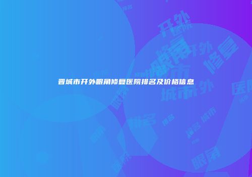 晋城市开外眼角修复医院排名及价格信息