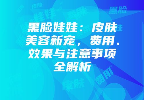 黑脸娃娃：皮肤美容新宠，费用、效果与注意事项全解析
