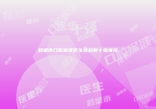 鹤壁市口腔保健医生排名前十强推荐