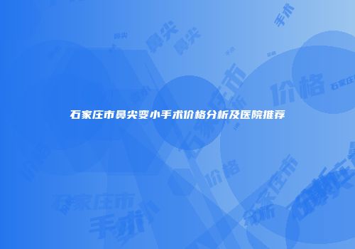 石家庄市鼻尖变小手术价格分析及医院推荐