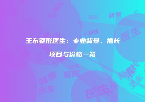 王东整形医生：专业背景、擅长项目与价格一览