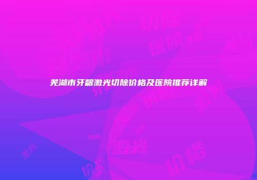 芜湖市牙龈激光切除价格及医院推荐详解
