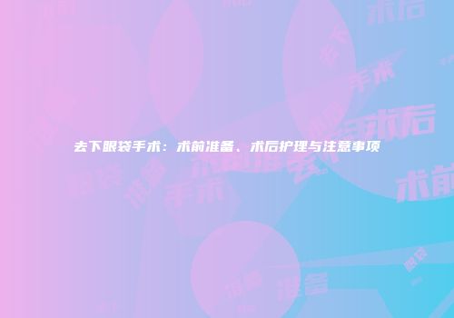 去下眼袋手术：术前准备、术后护理与注意事项