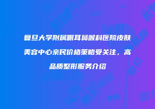 复旦大学附属眼耳鼻喉科医院皮肤美容中心亲民价格策略受关注，高品质整形服务介绍