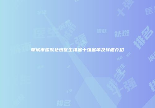 聊城市嫩肤祛斑医生排名十强名单及详细介绍