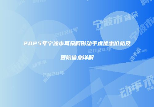 2025年宁波市耳朵畸形动手术优惠价格及医院信息详解