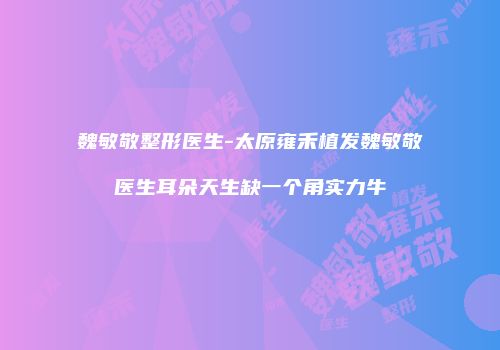 魏敏敬整形医生-太原雍禾植发魏敏敬医生耳朵天生缺一个角实力牛