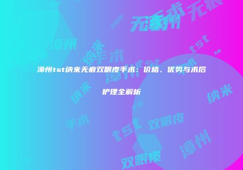 漳州tst纳米无痕双眼皮手术：价格、优势与术后护理全解析