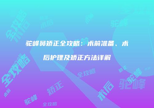 驼峰鼻矫正全攻略：术前准备、术后护理及矫正方法详解