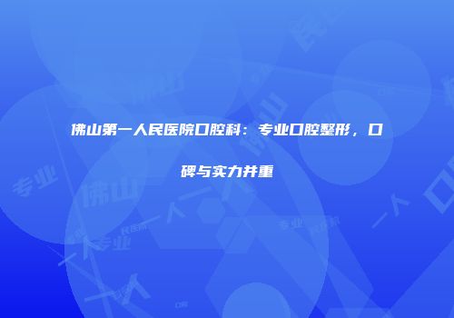 佛山第一人民医院口腔科：专业口腔整形，口碑与实力并重