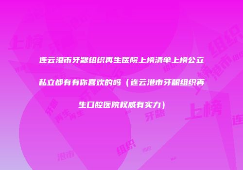连云港市牙龈组织再生医院上榜清单上榜公立私立都有有你喜欢的吗（连云港市牙龈组织再生口腔医院权威有实力）