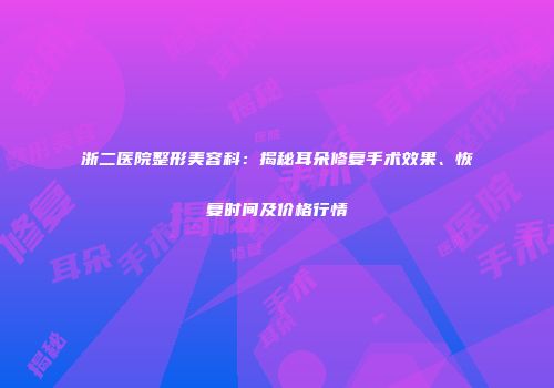浙二医院整形美容科：揭秘耳朵修复手术效果、恢复时间及价格行情