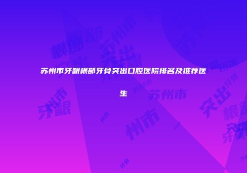 苏州市牙龈根部牙骨突出口腔医院排名及推荐医生