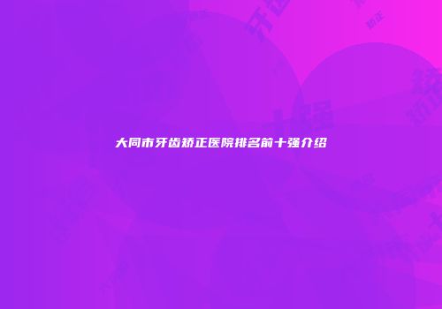 大同市牙齿矫正医院排名前十强介绍