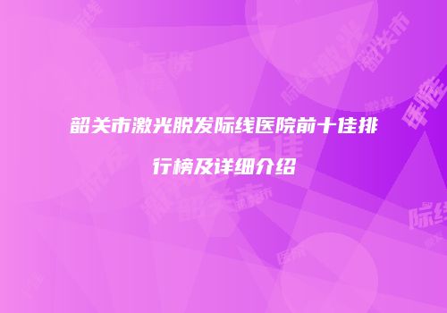 韶关市激光脱发际线医院前十佳排行榜及详细介绍