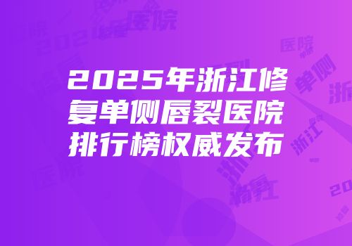 2025年浙江修复单侧唇裂医院排行榜权威发布
