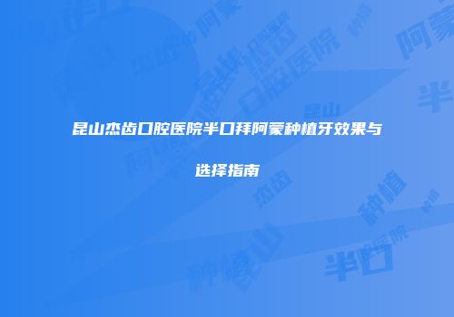昆山杰齿口腔医院半口拜阿蒙种植牙效果与选择指南