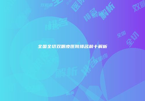 全国全切双眼皮医院排名前十解析