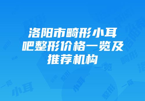 洛阳市畸形小耳吧整形价格一览及推荐机构