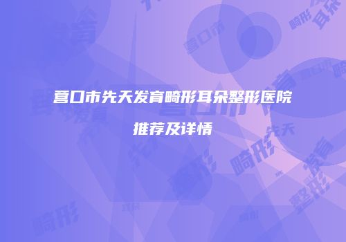 营口市先天发育畸形耳朵整形医院推荐及详情
