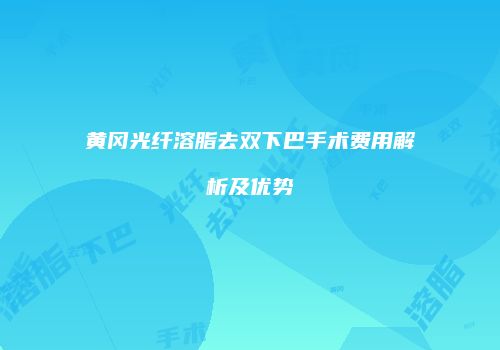 黄冈光纤溶脂去双下巴手术费用解析及优势