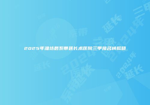 2025年潍坊唇系带延长术医院三甲排名榜揭晓