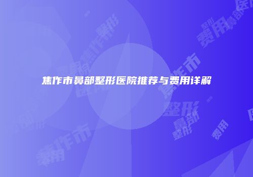 焦作市鼻部整形医院推荐与费用详解