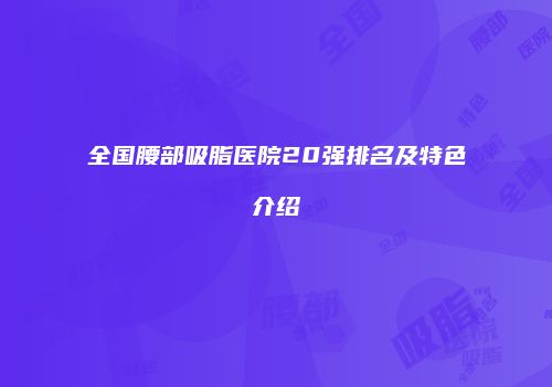 全国腰部吸脂医院20强排名及特色介绍