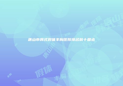 唐山市韩式假体丰胸医院排名前十盘点