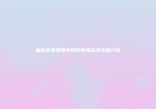 临沂市生理期丰胸医院排名及详细介绍