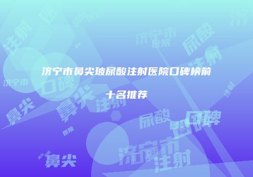 济宁市鼻尖玻尿酸注射医院口碑榜前十名推荐