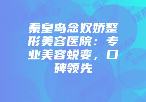 秦皇岛念奴娇整形美容医院：专业美容蜕变，口碑领先