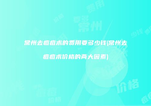 常州去痘痘术的费用要多少钱(常州去痘痘术价格的两大因素)