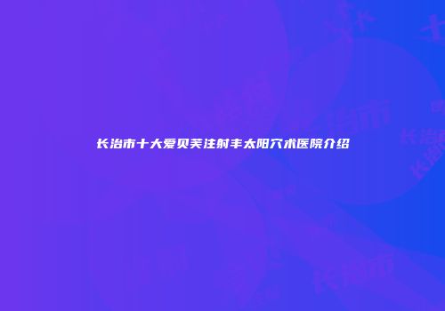 长治市十大爱贝芙注射丰太阳穴术医院介绍