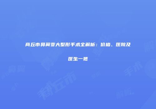 商丘市鼻翼变大整形手术全解析：价格、医院及医生一览