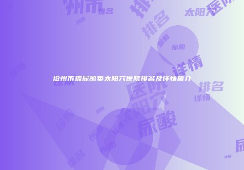 沧州市玻尿酸垫太阳穴医院排名及详情简介