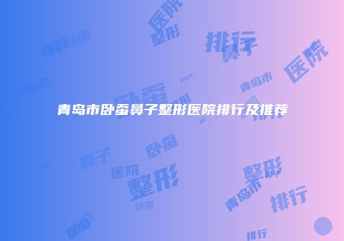青岛市卧蚕鼻子整形医院排行及推荐